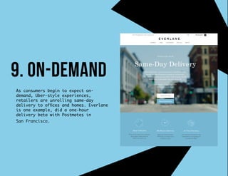 As consumers begin to expect on-
demand, Uber-style experiences,
retailers are unrolling same-day
delivery to offices and homes. Everlane
is one example, did a one-hour
delivery beta with Postmates in
San Francisco.
9. on-demand
 