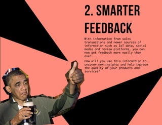 2. smarter
feedbackWith information from sales
transactions and newer sources of
information such as IoT data, social
media and review platforms, you can
now get feedback more easily than
ever.
How will you use this information to
uncover new insights and help improve
the quality of your products and
services?
 