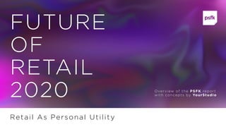 FUTURE
OF
RETAIL
2020
Retail As Personal Utility
Overview of the PSFK report
with concepts by YourStudio
 