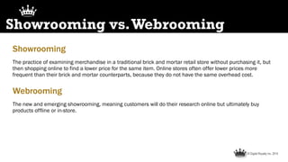 © Digital Royalty Inc. 2014
Showrooming vs.Webrooming
Showrooming
The practice of examining merchandise in a traditional b...