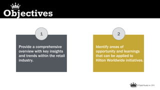 © Digital Royalty Inc. 2014
Identify areas of
opportunity and learnings
that can be applied to
Hilton Worldwide initiatives.
Objectives
Provide a comprehensive
overview with key insights
and trends within the retail
industry.
21
 