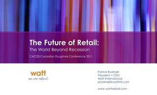 The Future of Retail:
The World Beyond Recession
CACDS Canadian Drugstore Conference 2011




                                           Patrick Rodmell
                                           President + CEO
                                           Watt International
                                           prodmell@wattintl.com

                                           www.wattisretail.com
 