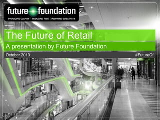 The Future of Retail
A presentation by Future Foundation
October 2013

#FutureOf

 