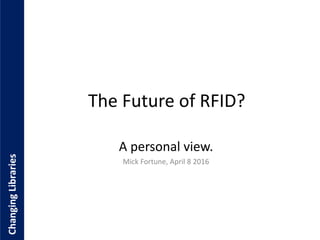 ChangingLibraries
The Future of RFID?
A personal view.
Mick Fortune, April 8 2016
 