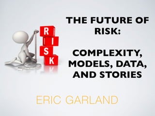 ERIC GARLAND
THE FUTURE OF
RISK:
COMPLEXITY,
MODELS, DATA,
AND STORIES
 