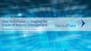 How Automation is Shaping the
Future of Records Management
Ben Henderson – Head of Pre Sales and Delivery
 