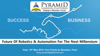 SUCCESS BUSINESS
Date: 10th May 2019, Four Points by Sheraton, Pune
www.pyramidplatforms.com
Future Of Robotics & Automation For The Next Millennium
 