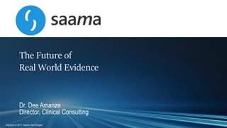 Copyright © 2017, Saama Technologies
The Future of
Real World Evidence
Dr. Dee Amanze
Director, Clinical Consulting
 