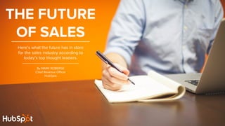 THE FUTURE
OF SALES
Here’s what the future has in store
for the sales industry according to
today’s top thought leaders.
By MARK ROBERGE
Chief Revenue Officer
HubSpot
 