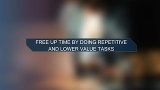 FREE UP TIME BY DOING REPETITIVE
AND LOWER VALUE TASKS
 