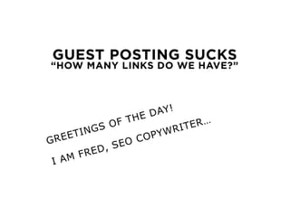 GUEST POSTING SUCKS
“HOW MANY LINKS DO WE HAVE?”
GREETINGS OF THE DAY!
I AM FRED, SEO COPYWRITER…
 
