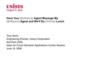 Have Your [Software] Agent Message My
[Software] Agent and We’ll Do [Virtual] Lunch




Tony Sarris
Engineering Director, Unisys Corporation
SemTech 2009
Ideas for Future Semantic Applications Combo Session
June 18, 2009
 