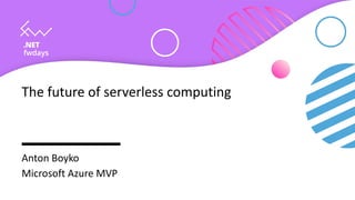 The future of serverless computing
Anton Boyko
Microsoft Azure MVP
 