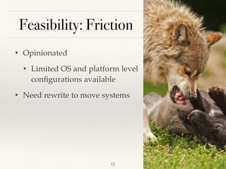 Feasibility: Friction
• Opinionated
• Limited OS and platform level
conﬁgurations available
• Need rewrite to move systems
!12
 