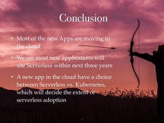 Conclusion
• Most of the new Apps are moving to
the cloud
• We see most new applications will
use Serverless within next three years
• A new app in the cloud have a choice
between Serverless vs. Kubernetes,
which will decide the extent of
serverless adoption
!19
 