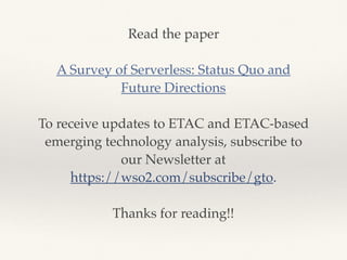 Read the paper
A Survey of Serverless: Status Quo and
Future Directions
To receive updates to ETAC and ETAC-based
emerging technology analysis, subscribe to
our Newsletter at
https://wso2.com/subscribe/gto.
Thanks for reading!!
 