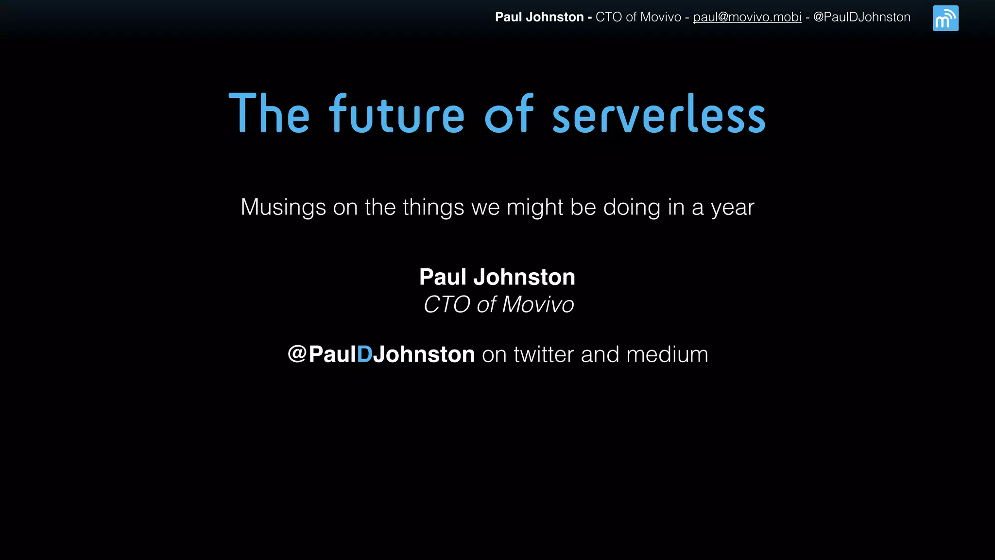 Paul Johnston - CTO of Movivo - paul@movivo.mobi - @PaulDJohnston
The future of serverless
Musings on the things we might be doing in a year
Paul Johnston
CTO of Movivo
@PaulDJohnston on twitter and medium
 