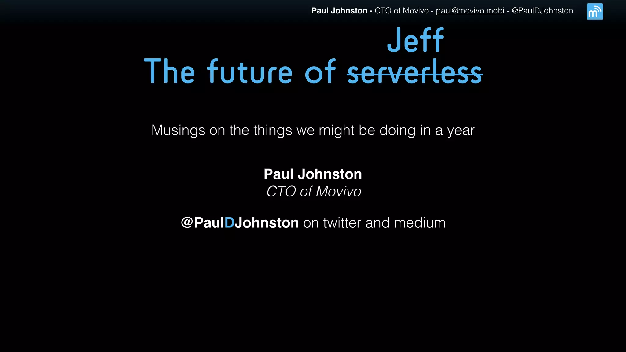 Paul Johnston - CTO of Movivo - paul@movivo.mobi - @PaulDJohnston
The future of serverless
Musings on the things we might be doing in a year
Paul Johnston
CTO of Movivo
@PaulDJohnston on twitter and medium
Jeff
 