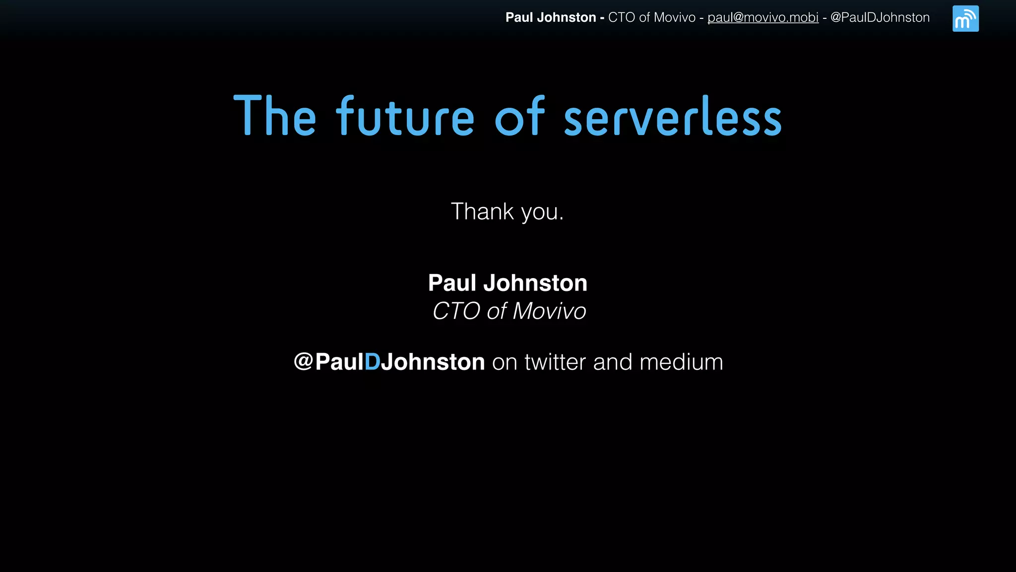 Paul Johnston - CTO of Movivo - paul@movivo.mobi - @PaulDJohnston
The future of serverless
Thank you.
Paul Johnston
CTO of Movivo
@PaulDJohnston on twitter and medium
 