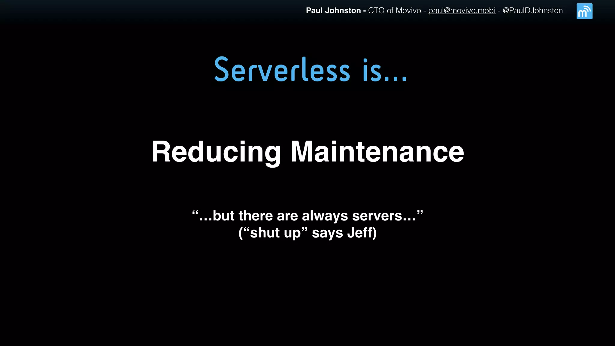 Paul Johnston - CTO of Movivo - paul@movivo.mobi - @PaulDJohnston
Serverless is…
Reducing Maintenance
“…but there are always servers…”
(“shut up” says Jeff)
 