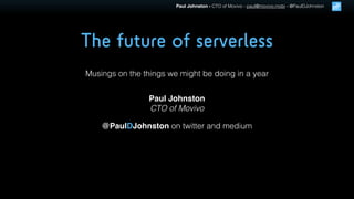 Paul Johnston - CTO of Movivo - paul@movivo.mobi - @PaulDJohnston
The future of serverless
Musings on the things we might be doing in a year
Paul Johnston
CTO of Movivo
@PaulDJohnston on twitter and medium
 