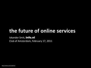 the future of online services
             Iskander Smit, info.nl 
             Club of Amsterdam, February 17, 2011




h"p://vimeo.com/12187317
 
