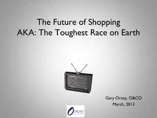 The Future of Shopping AKA: The Toughest Race on Earth 
Gary Orosy, O&CO 
March, 2013  