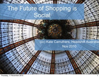 The Future of Shopping is
Social
(cc) Kate Carruthers, Headshift Australia
Nov 2010
1
1Thursday, 11 November 2010
 
