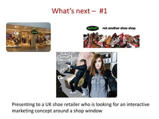 What’s next – #1




Presenting to a UK shoe retailer who is looking for an interactive
marketing concept around a shop window
 
