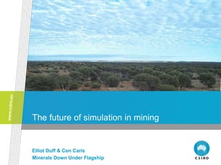 The future of simulation in mining 
Elliot Duff & Con Caris 
Minerals Down Under Flagship 
 