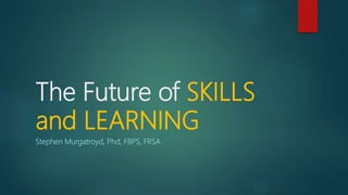 The Future of SKILLS
and LEARNING
Stephen Murgatroyd, Phd, FBPS, FRSA
 