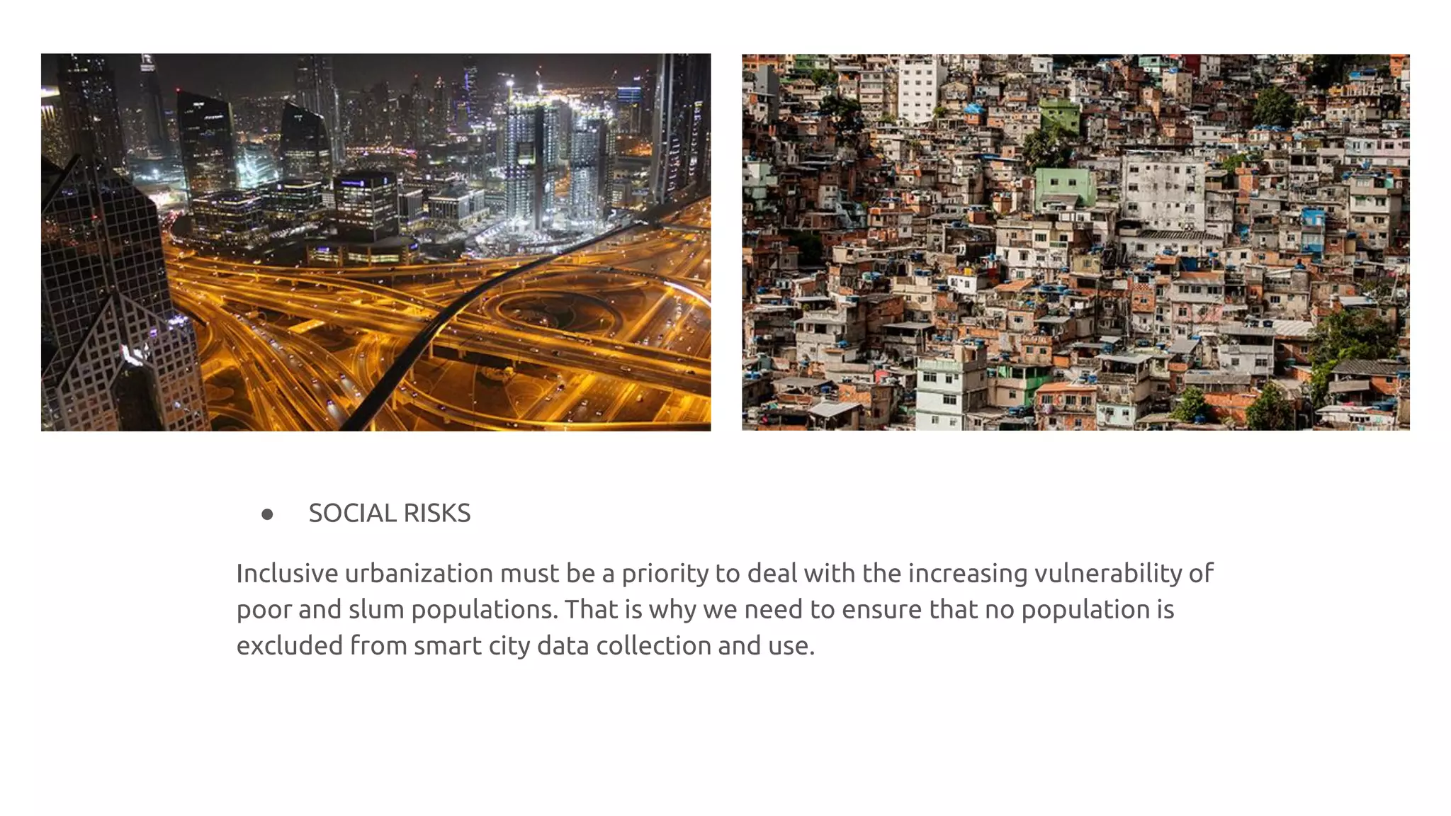 ● SOCIAL RISKS
Inclusive urbanization must be a priority to deal with the increasing vulnerability of
poor and slum populations. That is why we need to ensure that no population is
excluded from smart city data collection and use.
 