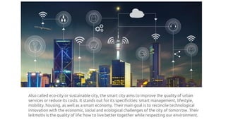 Characteristics of a Smart City
1. Make more efficient use of physical infrastructure
(roads, built environment and other ...