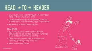 •  Small businesses and individuals who compete
head-to-head with larger ﬁrms
•  Leverage technology and platforms to attack
markets once only served by large corporations
•  Happening in almost all industries
EXAMPLES
•  80 to 100 VC backed Pharma or Biotech
companies will be created this year; hundreds
more will start without VC funding
•  Craft brewers; artisan bike manufacturers;
specialty clothing companies; etc.
•  Kiosk investment banks
#SMBecosystem
 