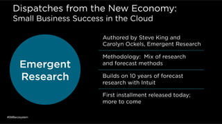 Dispatches from the New Economy:
Small Business Success in the Cloud
Authored by Steve King and
Carolyn Ockels, Emergent Research
Methodology: Mix of research
and forecast methods
Builds on 10 years of forecast
research with Intuit
First installment released today;
more to come
#SMBecosystem
Emergent
Research
 