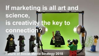 If marketing is all art and
science,
is creativity the key to
connection?
Future of Social Media Strategy 2018
 