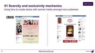 Offer-driven
     01 Scarcity and exclusivity mechanics
     Using fans to create desire with earned media amongst non-customers




40                                  #MindshareSocial
 