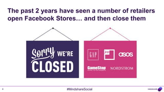 The past 2 years have seen a number of retailers
    open Facebook Stores… and then close them




4                      #MindshareSocial
 