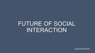 FUTURE OF SOCIAL
INTERACTION
GANGATHARAPRABU
 
