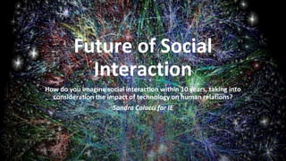 Future of Social
Interaction
How do you imagine social interaction within 10 years, taking into
consideration the impact of technology on human relations?
Sandra Colucci for IE
 