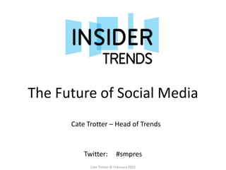 The Future of Social Media
      Cate Trotter – Head of Trends


          Twitter:         #smpres
            Cate Trotter © February 2012
 
