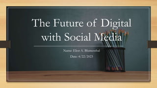 The Future of Digital
with Social Media
Name: Elior A. Blumenthal
Date: 4/22/2023
 