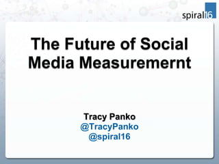 The Future of Social Media Measuremernt Tracy Panko @TracyPanko @spiral16 