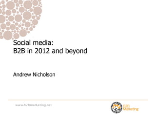 Social media:
B2B in 2012 and beyond


Andrew Nicholson




www.b2bmarketing.net
 