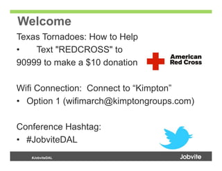 Welcome
Texas Tornadoes: How to Help
•   Text "REDCROSS" to
90999 to make a $10 donation

Wifi Connection: Connect to “Kimpton”
•  Option 1 (wifimarch@kimptongroups.com)

Conference Hashtag:
•  #JobviteDAL
   #JobviteDAL
 