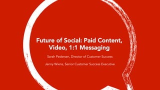 Future of Social: Paid Content,
Video, 1:1 Messaging
Sarah Pedersen, Director of Customer Success
Jenny Wiens, Senior Customer Success Executive
 