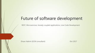 Future of software development
Ehsan Hakimi (ECM consultant) Oct 2017
REST, Microservices, loosely coupled applications, Low Code Development
 