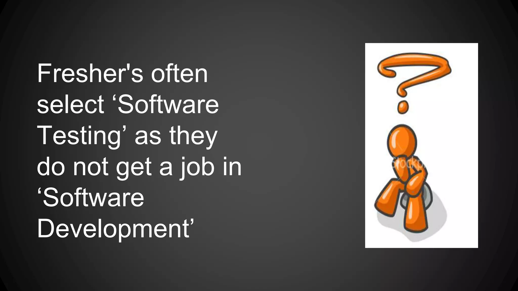 Fresher's often 
select ‘Software 
Testing’ as they 
do not get a job in 
‘Software 
Development’ 
 