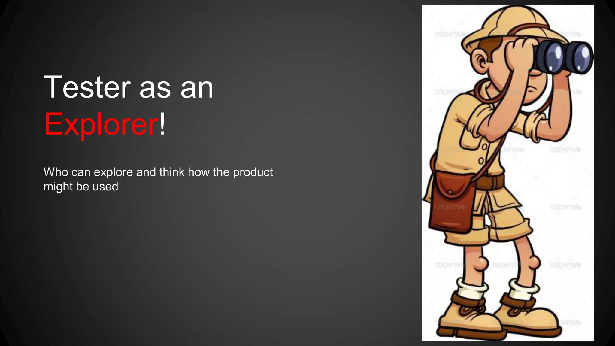 Tester as an 
Explorer! 
Who can explore and think how the product 
might be used 
 
