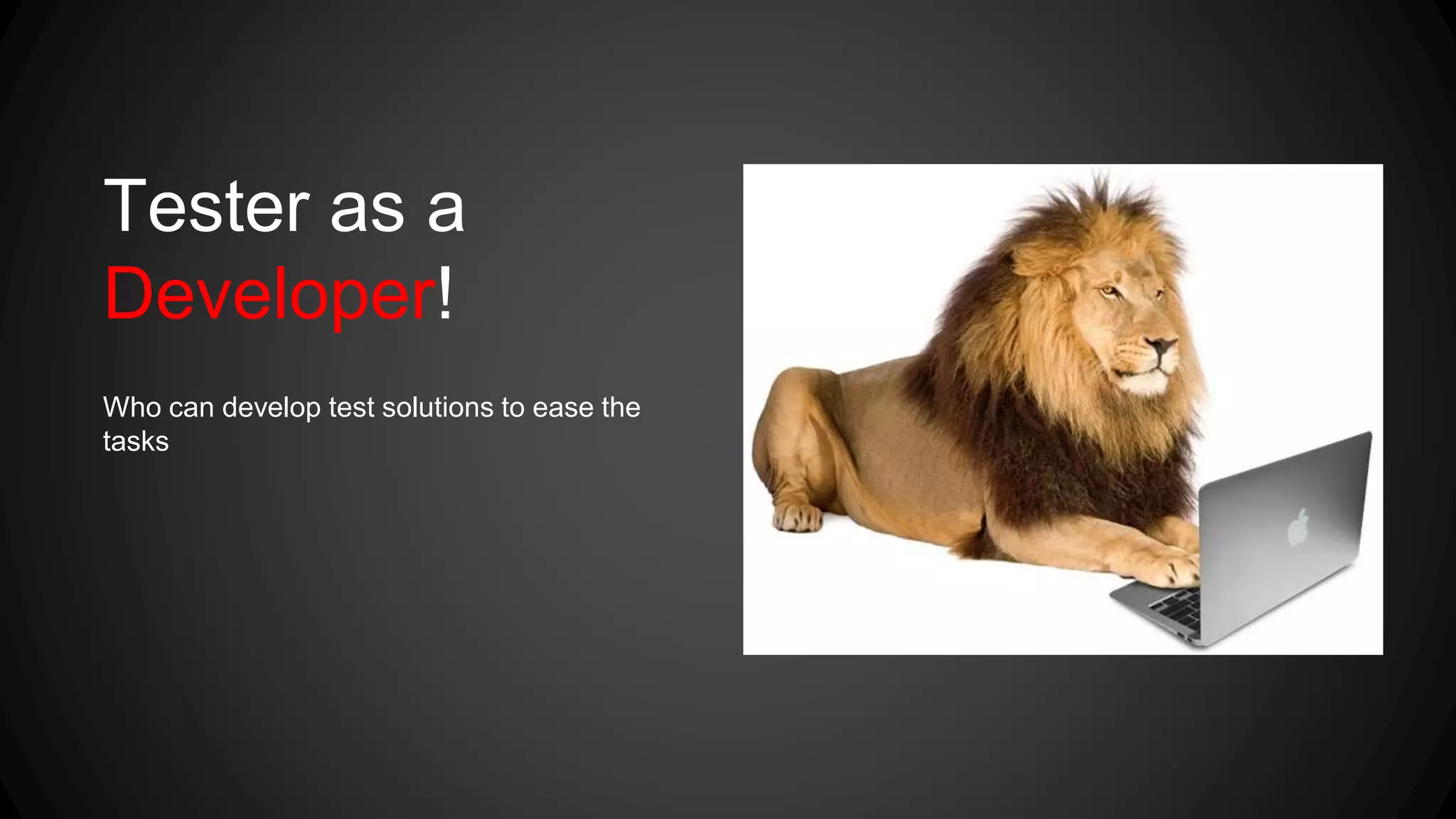 Tester as a 
Developer! 
Who can develop test solutions to ease the 
tasks 
 